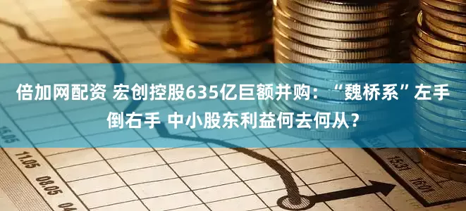 倍加网配资 宏创控股635亿巨额并购：“魏桥系”左手倒右手 中小股东利益何去何从？