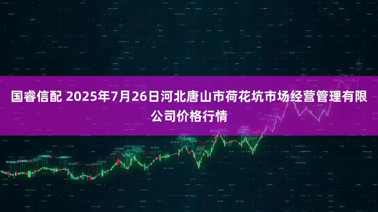 国睿信配 2025年7月26日河北唐山市荷花坑市场经营管理有限公司价格行情