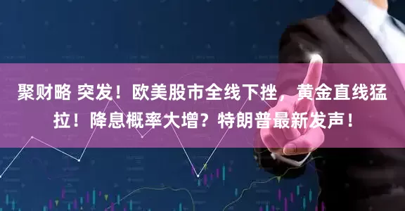 聚财略 突发！欧美股市全线下挫，黄金直线猛拉！降息概率大增？特朗普最新发声！