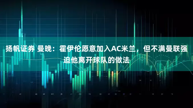 扬帆证券 曼晚：霍伊伦愿意加入AC米兰，但不满曼联强迫他离开球队的做法