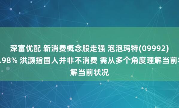 深富优配 新消费概念股走强 泡泡玛特(09992)涨3.98% 洪灏指国人并非不消费 需从多个角度理解当前状况