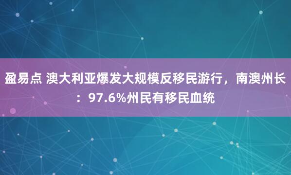 盈易点 澳大利亚爆发大规模反移民游行，南澳州长：97.6%州民有移民血统