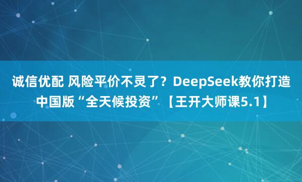 诚信优配 风险平价不灵了？DeepSeek教你打造中国版“全天候投资”【王开大师课5.1】