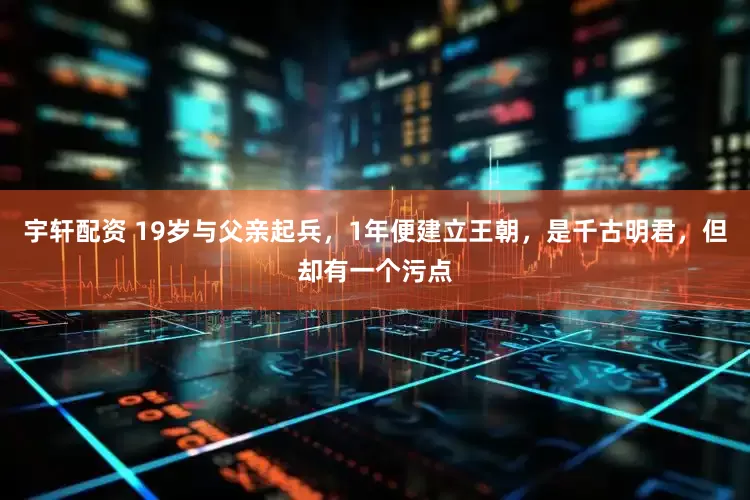 宇轩配资 19岁与父亲起兵，1年便建立王朝，是千古明君，但却有一个污点