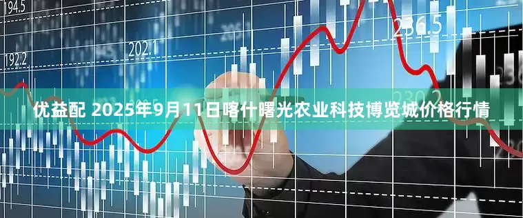 优益配 2025年9月11日喀什曙光农业科技博览城价格行情