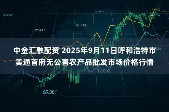 中金汇融配资 2025年9月11日呼和浩特市美通首府无公害农产品批发市场价格行情
