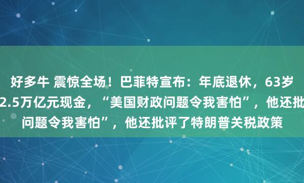 好多牛 震惊全场！巴菲特宣布：年底退休，63岁高管将接班！已囤积2.5万亿元现金，“美国财政问题令我害怕”，他还批评了特朗普关税政策