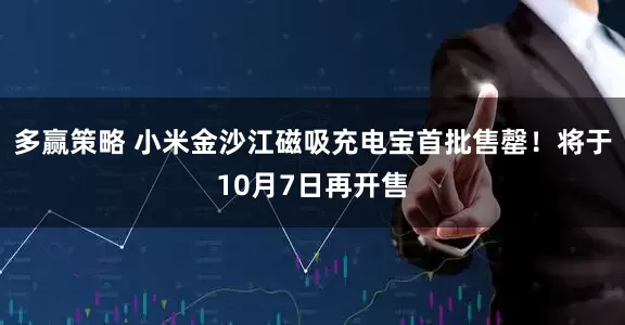 多赢策略 小米金沙江磁吸充电宝首批售罄！将于10月7日再开售