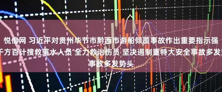 悦倍网 习近平对贵州毕节市黔西市游船倾覆事故作出重要指示强调 千方百计搜救落水人员 全力救治伤员 坚决遏制重特大安全事故多发势头