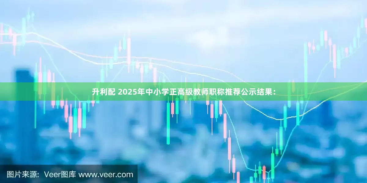 升利配 2025年中小学正高级教师职称推荐公示结果：
