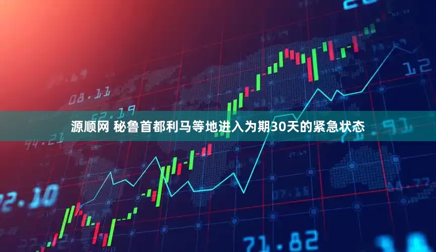 源顺网 秘鲁首都利马等地进入为期30天的紧急状态