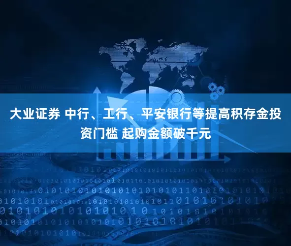 大业证券 中行、工行、平安银行等提高积存金投资门槛 起购金额破千元